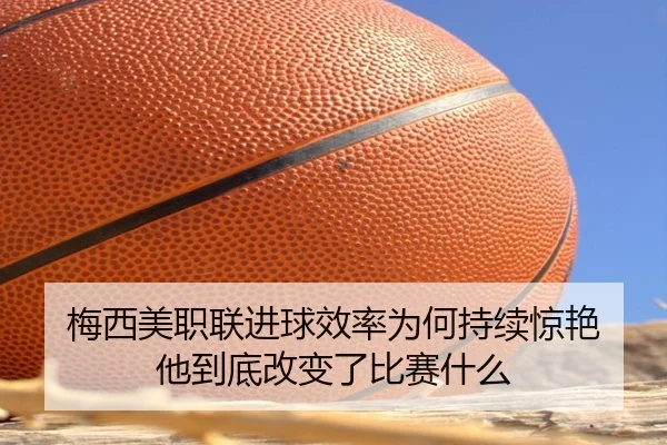 梅西美职联进球效率为何持续惊艳 他到底改变了比赛什么（kaiyun）