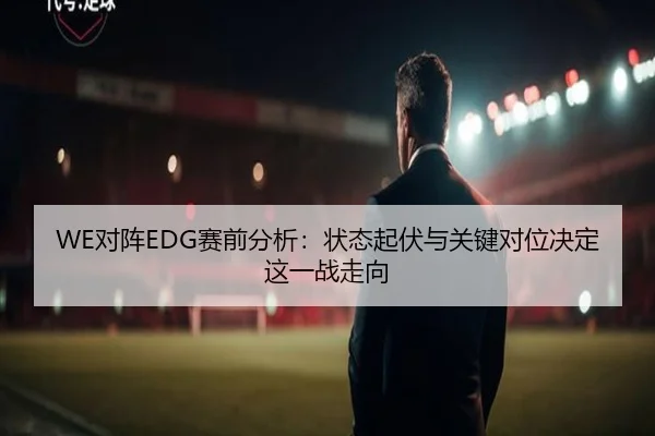 WE对阵EDG赛前分析：状态起伏与关键对位决定这一战走向